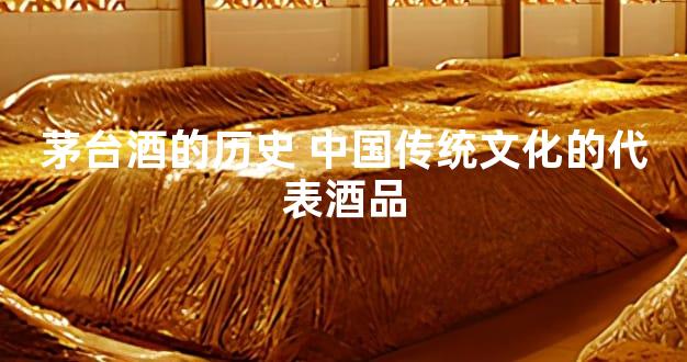茅台酒的历史 中国传统文化的代表酒品